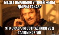 медет ибраимов у твоей жены дырка такая? это сказали сотрудники увд талдыкорган