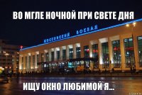 Во мгле ночной при свете дня ищу окно любимой я...