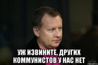  уж извините, других коммунистов у нас нет