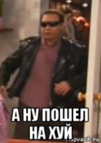  а ну пошел на хуй