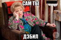 сам ты дэбил
