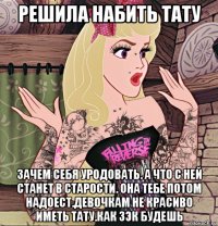решила набить тату зачем себя уродовать. а что с ней станет в старости. она тебе потом надоест.девочкам не красиво иметь тату.как зэк будешь