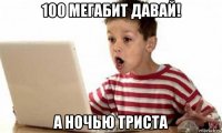 100 мегабит давай! а ночью триста