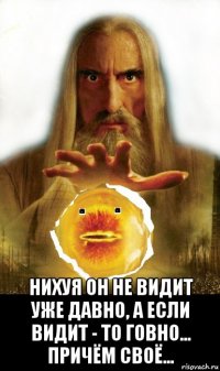  нихуя он не видит уже давно, а если видит - то говно... причём своё...