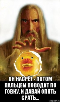  он насрёт - потом пальцем поводит по говну, и давай опять срать...