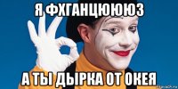 я фхганцюююз а ты дырка от окея