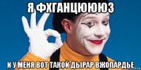 я фхганцюююз и у меня вот такой дырар вжопардье