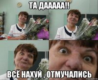 та дааааа!! всё нахуй , отмучались