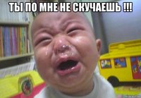 ты по мне не скучаешь !!! 