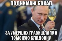 поднимаю бокал за умерших гравишляпу и томскую блядовку