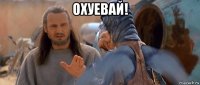 охуевай! 