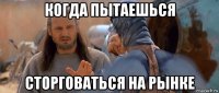 когда пытаешься сторговаться на рынке