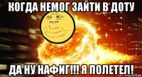 когда немог зайти в доту да ну нафиг!!! я полетел!