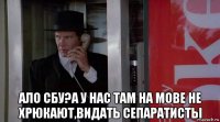  ало сбу?а у нас там на мове не хрюкают,видать сепаратисты