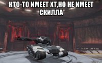 кто-то имеет хт,но не имеет скилла 