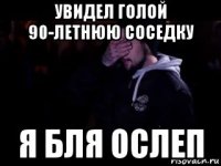 увидел голой 90-летнюю соседку я бля ослеп