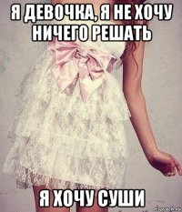 я девочка, я не хочу ничего решать я хочу суши