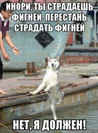 инори, ты страдаешь фигнёй. перестань страдать фигнёй нет, я должен!