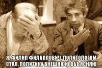  я, филип филиппович, политологом стал, политику внешнюю объясняю