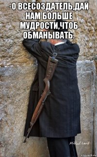 -о всесоздатель,дай нам больше мудрости,чтоб обманывать. 