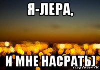 я-лера, и мне насрать)
