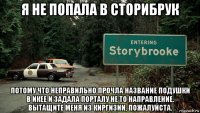 я не попала в сторибрук потому что неправильно прочла название подушки в икее и задала порталу не то направление. вытащите меня из киргизии, пожалуйста.