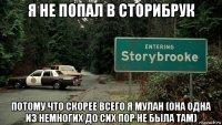 я не попал в сторибрук потому что скорее всего я мулан (она одна из немногих до сих пор не была там)