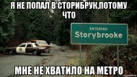 я не попал в сторибрук,потому что мне не хватило на метро