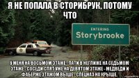 я не попала в сторибрук, потому что у меня на восьмом этаже - пати в неглиже на седьмом этаже - соседи спят уже на девятом этаже - медведи и фаберже этажом выше - спецназ на крыше.