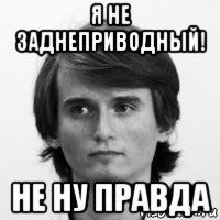 я не заднеприводный! не ну правда