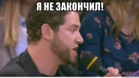 я не закончил! 