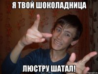я твой шоколадница люстру шатал!