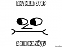 видишь это? а я пока уйду