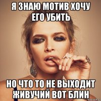 я знаю мотив хочу его убить но что то не выходит живучий вот блин