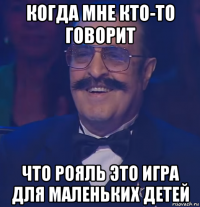 когда мне кто-то говорит что рояль это игра для маленьких детей