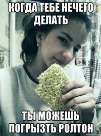 когда тебе нечего делать ты можешь погрызть ролтон