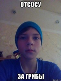 отсосу за грибы