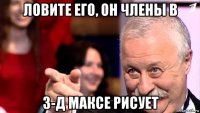 ловите его, он члены в 3-д максе рисует