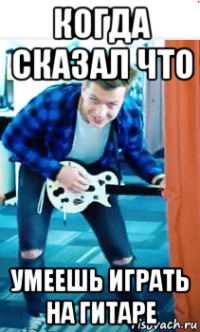 когда сказал что умеешь играть на гитаре
