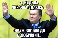 -о видьна украина-здаюсь... -ну уж вильна до безобразия...