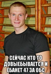  сейчас кто то довыебывается и ебанет 47 за обс