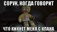 сорук, когда говорит что кикнет меня с клана