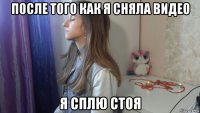 после того как я сняла видео я сплю стоя