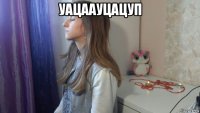 уацаауцацуп 