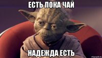 есть пока чай надежда есть
