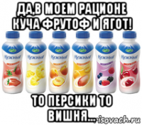да,в моем рационе куча фрутоф и ягот! то персики то вишня...