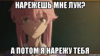 нарежешь мне лук? а потом я нарежу тебя
