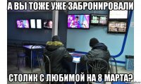 а вы тоже уже забронировали столик с любимой на 8 марта?