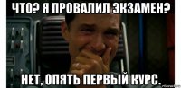 что? я провалил экзамен? нет, опять первый курс.