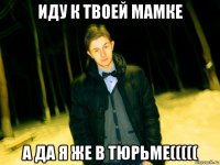 иду к твоей мамке а да я же в тюрьме(((((